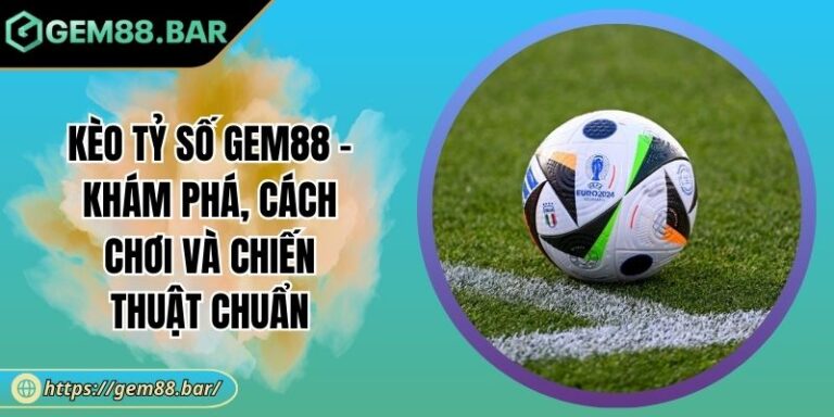 Kèo Tỷ Số GEM88 - Khám Phá, Cách Chơi Và Chiến Thuật Chuẩn 1 Kèo tỷ số